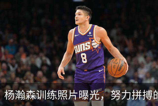 杨瀚森训练照片曝光，努力拼搏的背影让人热血沸腾！